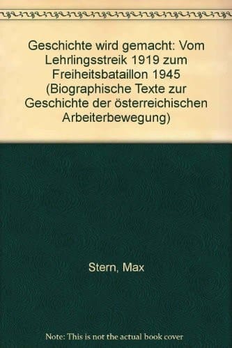 Geschichte wird gemacht: Vom Lehrlingsstreik 1919 zum Freiheitsbataillon 1945 (Biographische Texte zur Geschichte der österreichischen Arbeiterbewegung) (German Edition)