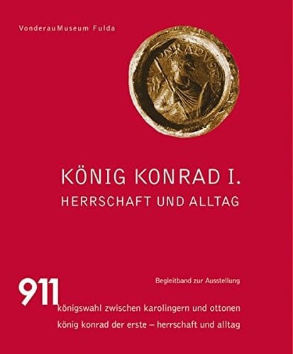 König Konrad I. - Herrschaft und Alltag Begleitband zur Ausstellung 911 - Königswahl zwischen Karolingern und Ottonen. König Konrad der Erste - Herrschaft und Alltag
