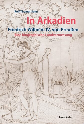 In Arkadien Friedrich Wilhelm IV. von Preussen : eine biographische Landvermessung