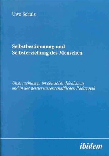 Selbstbestimmung und Selbsterziehung des Menschen: Untersuchungen im deutschen Idealismus und in der geisteswissenschaftlichen Pädagogik (German Edition)