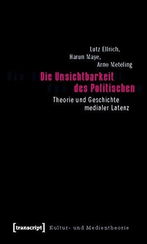 Die Unsichtbarkeit des Politischen Theorie und Geschichte medialer Latenz