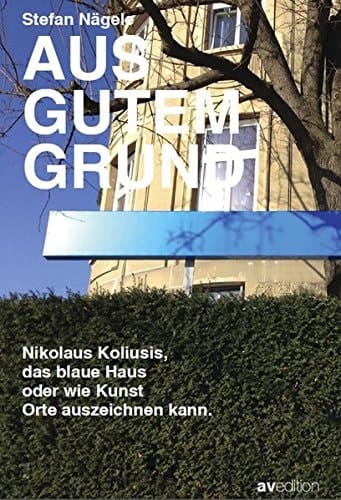 Aus gutem Grund Nikolaus Koliusis, das Blaue Haus oder wie Kunst Orte auszeichnet
