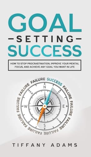 Goal Setting Success How To Stop Procrastination, Improve Your Mental Focus, And Achieve Any Goal You Want in Life