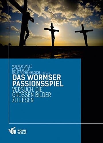 Das Wormser Passionsspiel Versuch, die grossen Bilder zu lesen : [Dokumentationsband zur Akademietagung "Die Passion Spielen? Das Wormser Passionsspiel in der Diskussion" am 15.-17. Februar 2013 im Erbacher Hof, Akademie des Bistums Mainz]