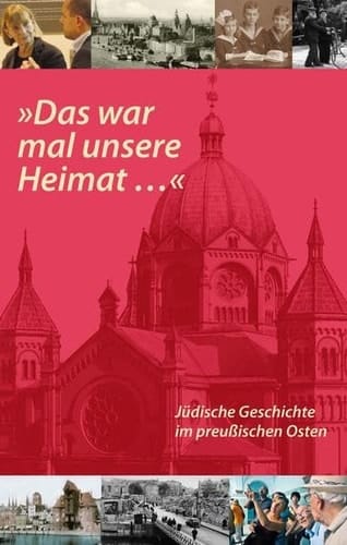 "Das war mal unsere Heimat - " - jüdische Geschichte im preussischen Osten : Begleitband zur internationalen Tagung am 2. und 3. November 2011 in Berlin