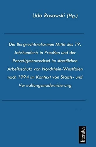 Die Bergrechtsreformen Mitte des 19. Jahrhunderts in Preußen und der Paradigmenwechsel im staatlichen Arbeitsschutz von Nordrhein-Westfalen nach 1994 im Kontext von Staats- und Verwaltungsmodernisierung