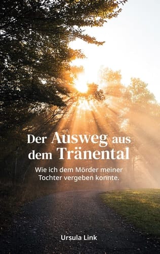 Der Ausweg aus dem Tränental Wie ich dem Mörder meiner Tochter vergeben konnte