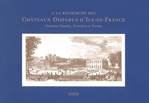 A la recherche des chateaux disparus d'Ile-de-France demeures royales, princières et privées