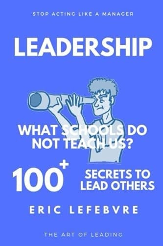Leadership: What Schools do not teach us? 100+ secrets to LEAD others: STOP ACTING LIKE A MANAGER