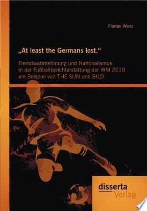 "At least the Germans lost.": Fremdwahrnehmung und Nationalismus in der Fuáballberichterstattung der WM 2010 am Beispiel von THE SUN und BILD