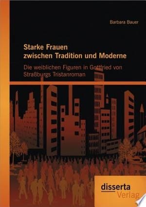 Starke Frauen zwischen Tradition und Moderne: Die weiblichen Figuren in Gottfried von Straáburgs Tristanroman