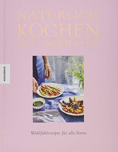 Natürlich kochen mit Amber Rose Wohlfühlrezepte für alle Sinne