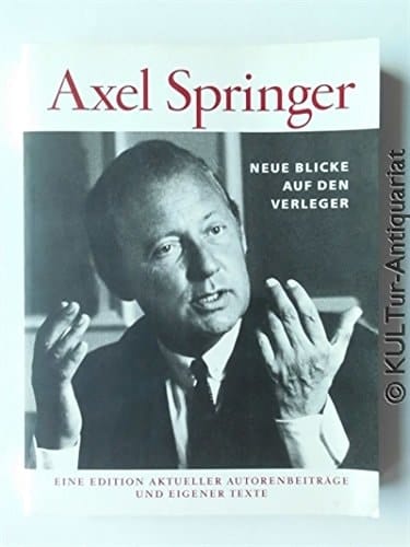 Axel Springer - Neue Blicke auf den Verleger. Eine Edition aktueller Autorenbeiträge und eigener Texte