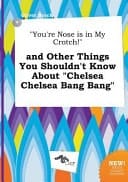 You're Nose Is in My Crotch! and Other Things You Shouldn't Know about Chelsea Chelsea Bang Bang