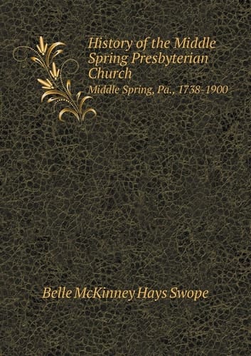 History of the Middle Spring Presbyterian Church Middle Spring, Pa., 1738-1900