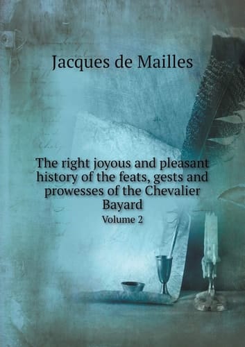 The right joyous and pleasant history of the feats, gests and prowesses of the Chevalier Bayard Volume 2