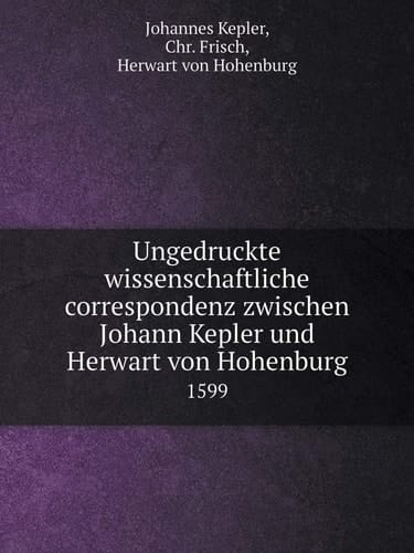 Ungedruckte wissenschaftliche correspondenz zwischen Johann Kepler und Herwart von Hohenburg 1599 (German Edition)