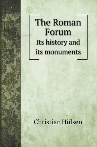 The Roman Forum: Its history and its monuments