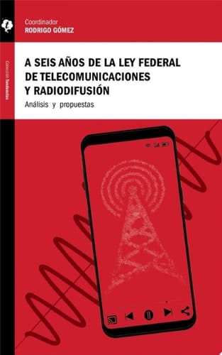 A seis años de la Ley Federal de Telecomunicaciones y Radiodifusión Análisis y propuestas