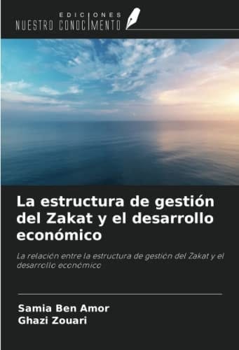La estructura de gestión del Zakat y el desarrollo económico: La relación entre la estructura de gestión del Zakat y el desarrollo económico (Spanish Edition)