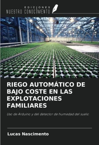 RIEGO AUTOMÁTICO DE BAJO COSTE EN LAS EXPLOTACIONES FAMILIARES: Uso de Arduino y del detector de humedad del suelo (Spanish Edition)