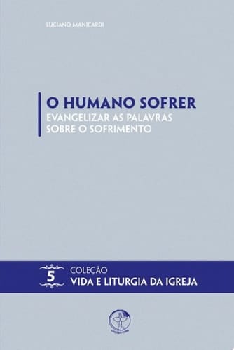 O Humano Sofrer: Evangelizar as Palavras Sobre o Sofrimento Coleção Vida e Liturgia Vol. 05