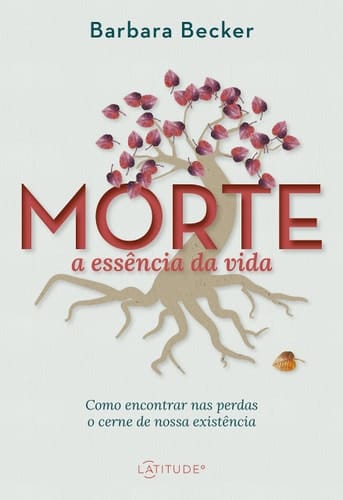 Morte: a essência da vida Como encontrar nas perdas o cerne de nossa existência