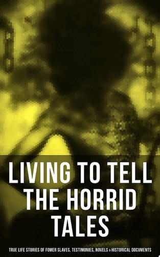 LIVING TO TELL THE HORRID TALES: True Life Stories of Fomer Slaves, Testimonies, Novels & Historical Documents The Most Powerful Slave Narratives: Memoirs of Frederick Douglass, 12 Years a Slave, Uncle Tom's Cabin, Lynch Law, Civil Rights Acts, New Amendments…