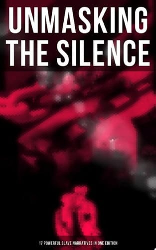 UNMASKING THE SILENCE - 17 Powerful Slave Narratives in One Edition Memoirs of Frederick Douglass, Underground Railroad, 12 Years a Slave, Incidents in Life of a Slave Girl, Narrative of Sojourner Truth, Running A Thousand Miles for Freedom and many more