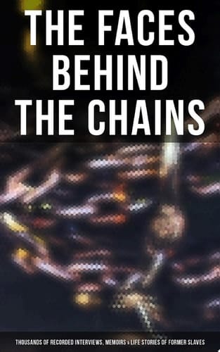 The Faces Behind the Chains: Thousands of Recorded Interviews, Memoirs & Life Stories of Former Slaves Including Historical Documents & Legislative Progress of Civil Rights Movement