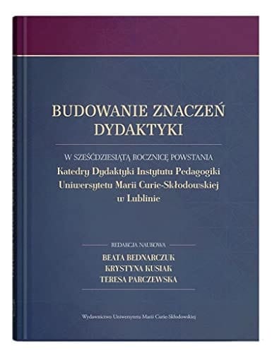 Budowanie znaczeń dydaktyki w sześćdziesiątą rocznicę powstania Katedry Dydaktyki Instytutu Pedagogiki Uniwersytetu Marii Curie-Skłodowskiej w Lublinie