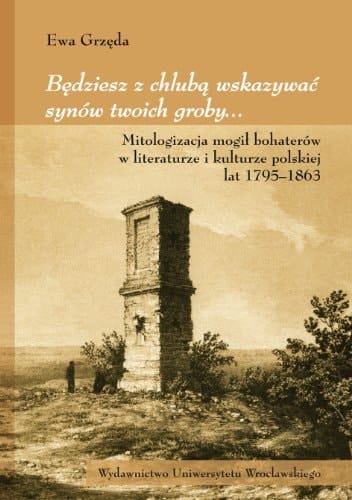 Będziesz z chlubą wskazywać synów twoich groby-- mitologizacja mogił bohaterów w literaturze i kuturze polskiej lat 1795-1863