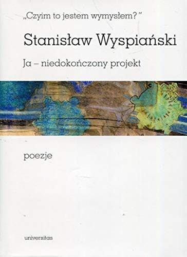 "Czyim to jestem wymysłem?" Stanisław Wyspiański : Ja - niedokończony projekt : poezje