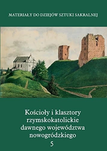 Materiały do dziejów sztuki sakralnej na ziemiach wschodnich dawnej Rzeczypospolitej Kościoły i klasztory rzymskokatolickie dawnego województwa nowogródzkiego. ...