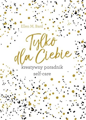 Tylko dla ciebie. Kreatywny poradnik Self-Care