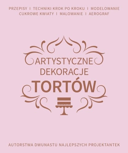 Artystyczne dekoracje tortów przepisy, techniki krok po kroku, modelowanie, cukrowe kwiaty, malowanie, aerograf : autorstwa dwunastu najlepszych projektantek