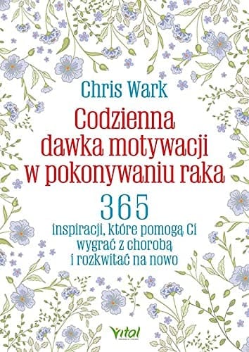 Codzienna dawka motywacji w pokonywaniu raka 365 inspiracji, które pomogą ci wygrać z chorobą i rozkwitać na nowo