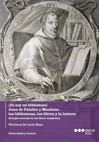 ¡Yo soy mi biblioteca! Juan de Palafox y Mendoza: las bibliotecas, los libros y la lectura: (Pasajes tomados de las Obras completas)