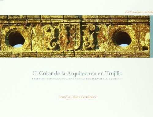 El Color de La Arquitectura En Trujillo: Pintura de Fachadas, Esgrafiados y Pintura Mural Durante El Renacimiento