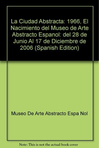 La ciudad abstracta, 1966 - el nacimiento del Museo de Arte Abstracto Español ; Museo de Arte Abstracto Español, Fundación Juan March, Cuenca del 28 de junio al 17 de diciembre de 1006