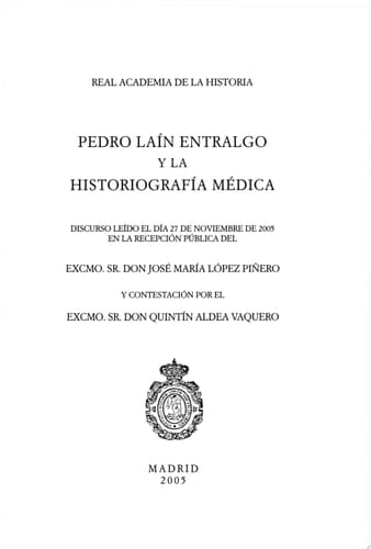 Pedro Laín Entralgo y la historiografía médica discurso leído el día 27 de noviembre de 2005 en la recepción pública del Excmo. Sr. Don José María López Piñero y contestación por el Excmo.Sr. Don Quintín Aldea Vaquero