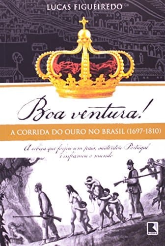 Boa ventura! a corrida do ouro no Brasil (1697-1810) : a cobiça que forjou um país, sustentou Portugal e inflamou o mundo