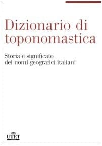 Dizionario di toponomastica. Storia e significato dei nomi geografici italiani