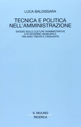 Tecnica e politica nell'amministrazione: Saggio sulle culture amministrative e di governo municipale fra anni Trenta e Cinquanta (Ricerca / Il Mulino) (Italian Edition)