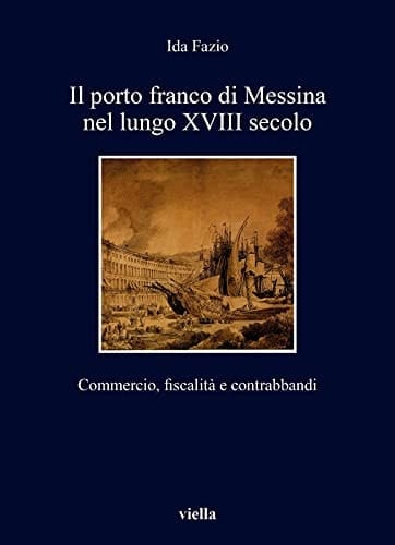 Il porto franco di Messina nel lungo XVIII secolo commercio, fiscalità e contrabbandi