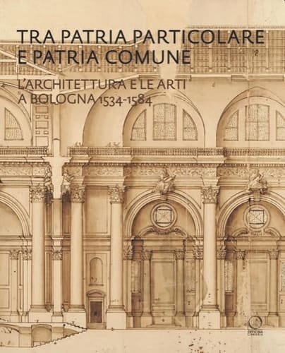 Tra patria particolare e patria comune l'architettura e le arti a Bologna, 1534-1584