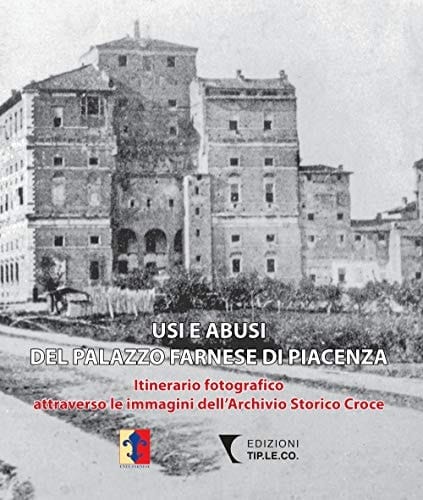 Usi e abusi del Palazzo Farnese di Piacenza itinerario fotografico attraverso le immagini dell'Archivio storico Croce