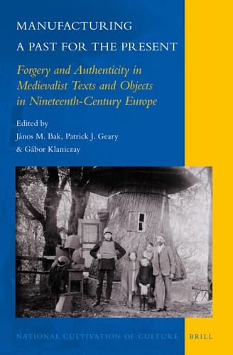 Manufacturing a Past for the Present Forgery and Authenticity in Medievalist Texts and Objects in Nineteenth-century Europe