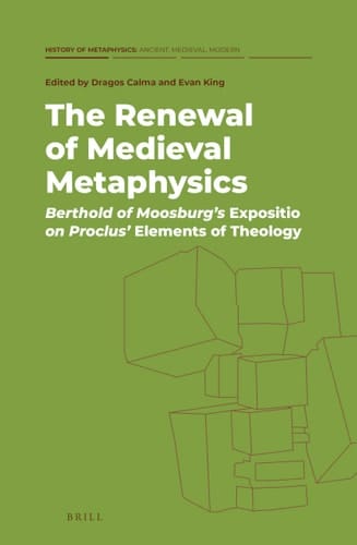 The Renewal of Medieval Metaphysics Berthold of Moosburg's Expositio on Proclus' Elements of Theology