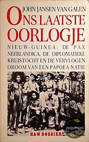 Ons laatste oorlogje Nieuw-Guinea, de Pax Neerlandica, de diplomatieke kruistocht en de vervlogen droom van een Papoea-natie